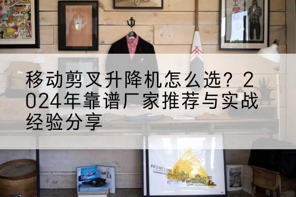 温江升降平台厂家推荐-移动剪叉升降机怎么选?2024年靠谱厂家推荐与实战经验分享
