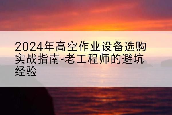 温江高空作业升降机厂家推荐-2024年高空作业设备选购实战指南-老工程师的避坑经验