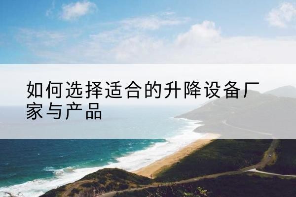 温江电动升降平台厂家-如何选择适合的升降设备厂家与产品