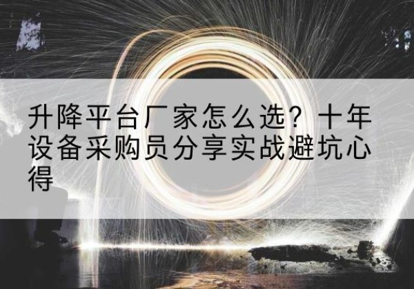温江升降平台厂家-怎么选？十年设备采购员分享实战避坑心得