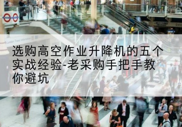 温江高空作业升降机厂家-选购高空作业升降机的五个实战经验-老采购手把手教你避坑