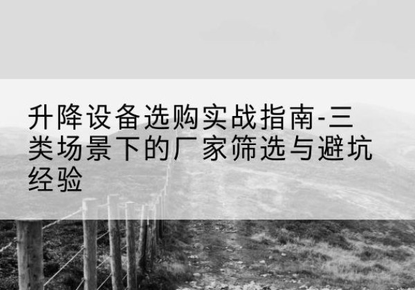 温江移动式升降机厂家推荐-升降设备选购实战指南-三类场景下的厂家筛选与避坑经验