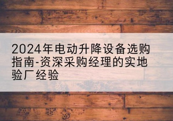 温江电动剪叉升降平台厂家-2024年电动升降设备选购指南-资深采购经理的实地验厂经验