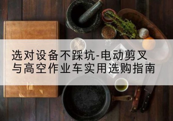 温江电动剪叉升降平台怎么选-选对设备不踩坑-电动剪叉与高空作业车实用选购指南