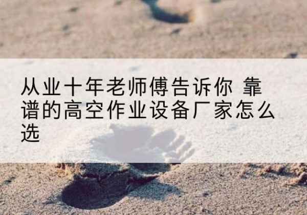 温江高空作业升降机厂家推荐-从业十年老师傅告诉你 靠谱的高空作业设备厂家怎么选