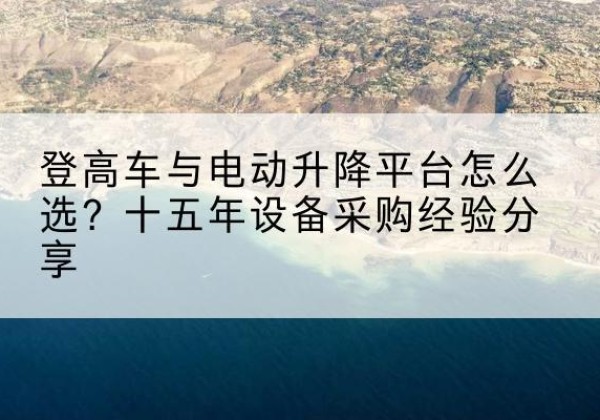 温江登高车厂家厂家-登高车与电动升降平台怎么选？十五年设备采购经验分享