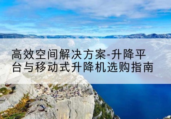 温江升降平台厂家-*空间解决方案-升降平台与移动式升降机选购指南