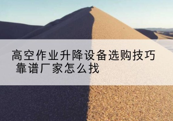 温江电动升降平台厂家推荐-高空作业升降设备选购技巧 靠谱厂家怎么找