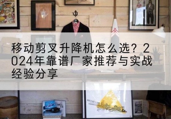 温江升降平台厂家推荐-移动剪叉升降机怎么选？2024年靠谱厂家推荐与实战经验分享