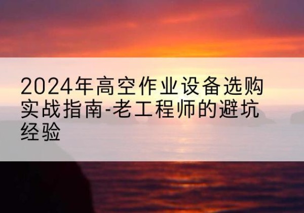 温江高空作业升降机厂家推荐-2024年高空作业设备选购实战指南-老工程师的避坑经验
