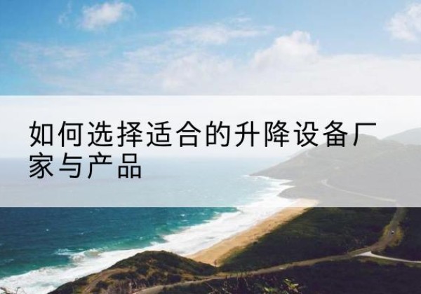 温江电动升降平台厂家-如何选择适合的升降设备厂家与产品