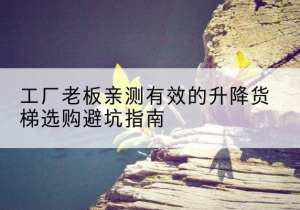 温江升降货梯怎么选-工厂老板亲测有效的升降货梯选购避坑指南