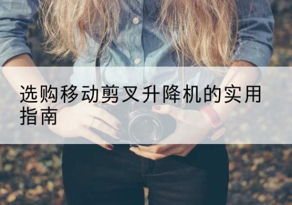 温江移动剪叉升降机怎么选-选购移动剪叉升降机的实用指南